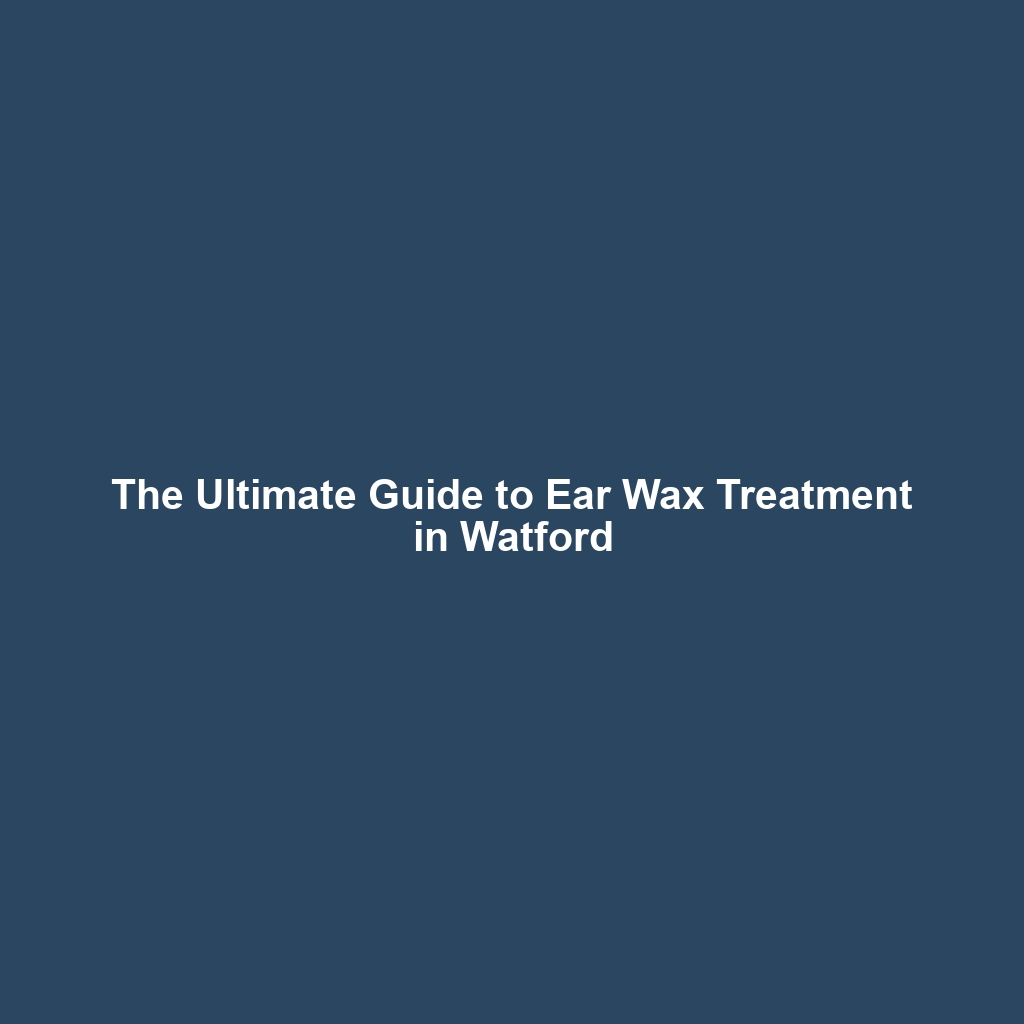 The Ultimate Guide to Ear Wax Treatment in Watford