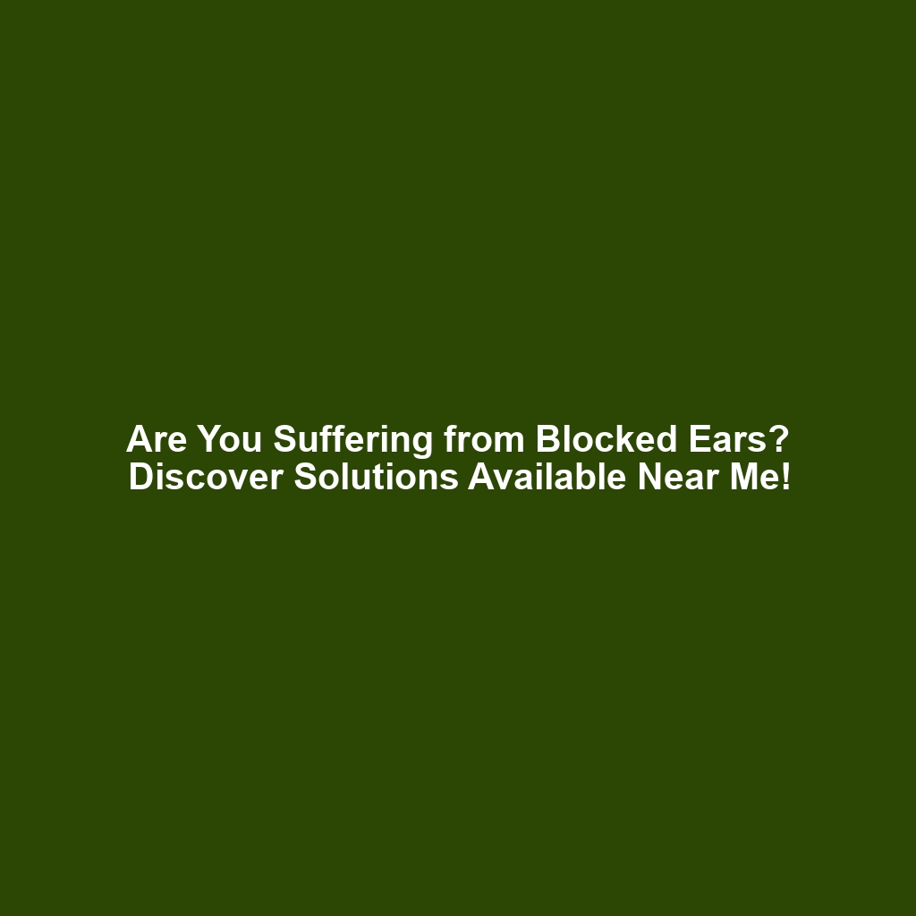 Are You Suffering from Blocked Ears? Discover Solutions Available Near Me!