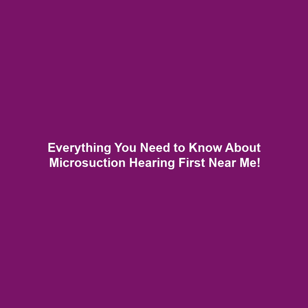 Everything You Need to Know About Microsuction Hearing First Near Me!