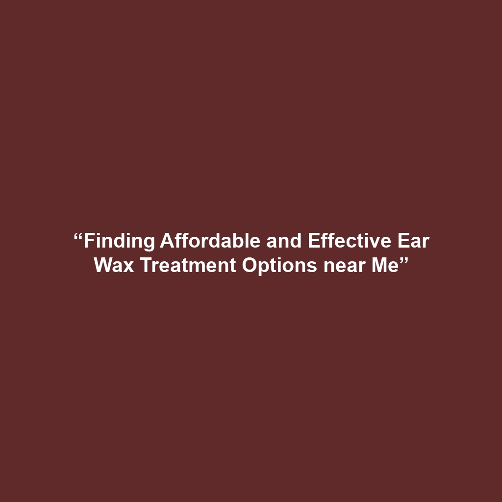 “Finding Affordable and Effective Ear Wax Treatment Options near Me”