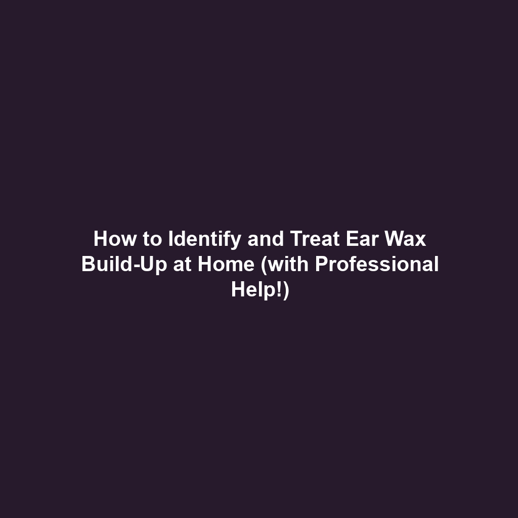 How to Identify and Treat Ear Wax Build-Up at Home (with Professional Help!)