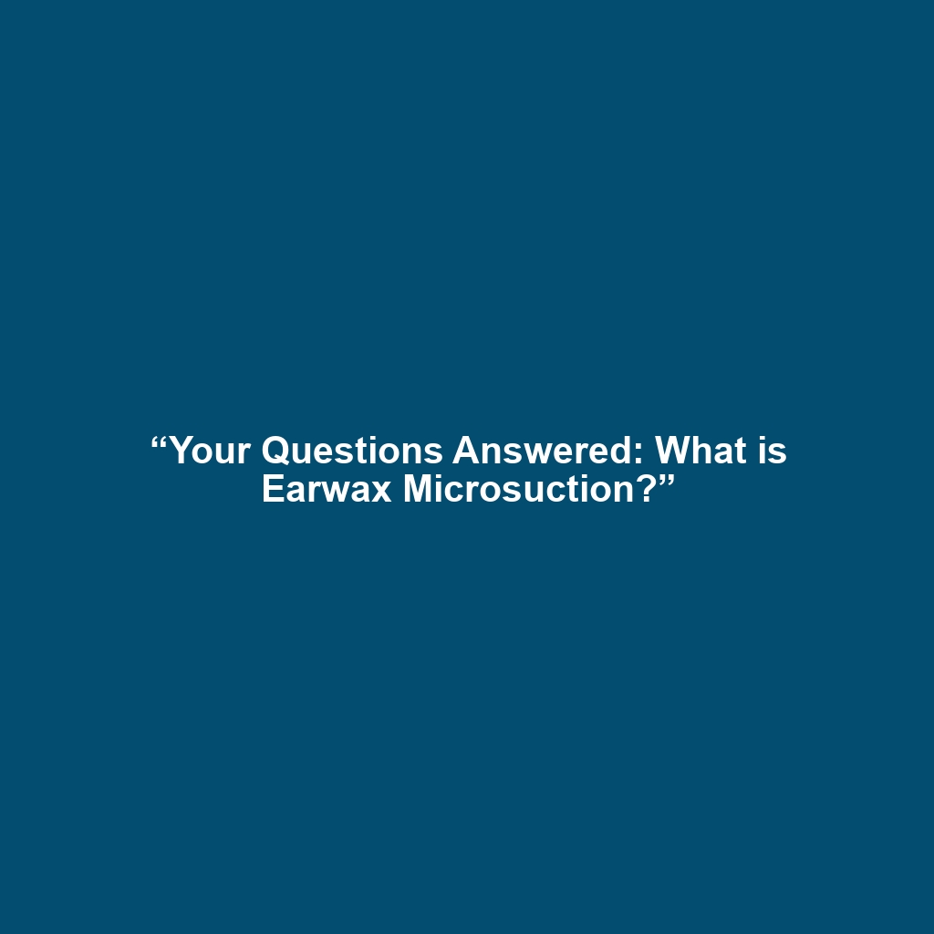 “Your Questions Answered: What is Earwax Microsuction?”