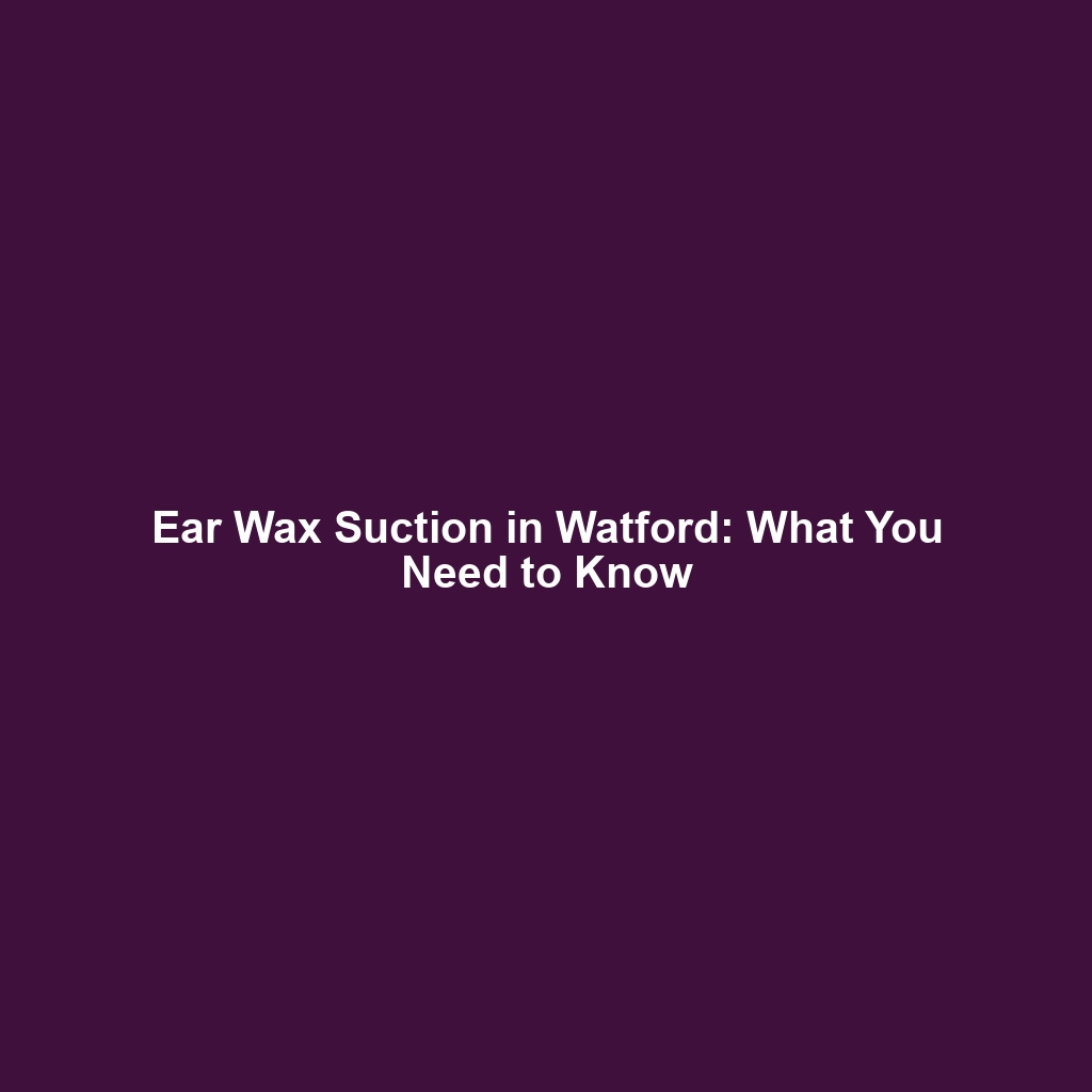 Ear Wax Suction in Watford: What You Need to Know