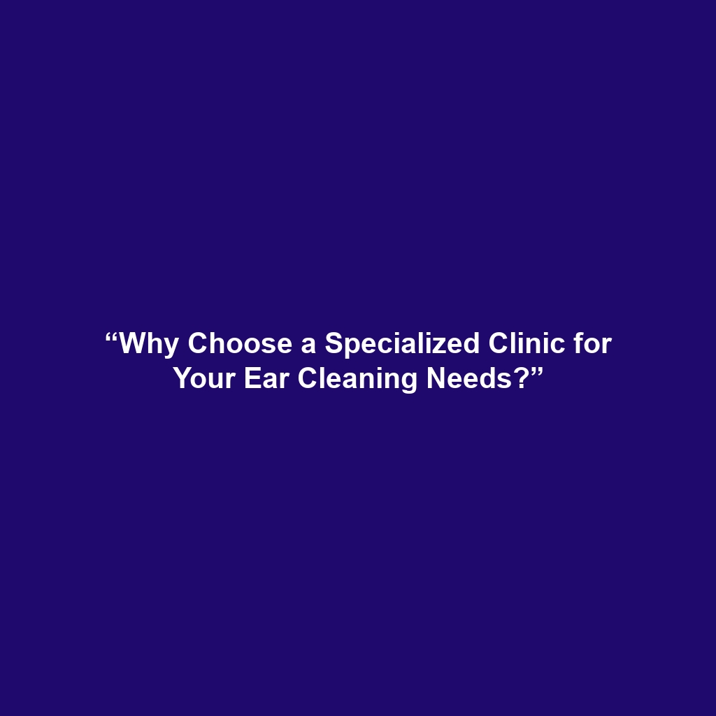 “Why Choose a Specialized Clinic for Your Ear Cleaning Needs?”
