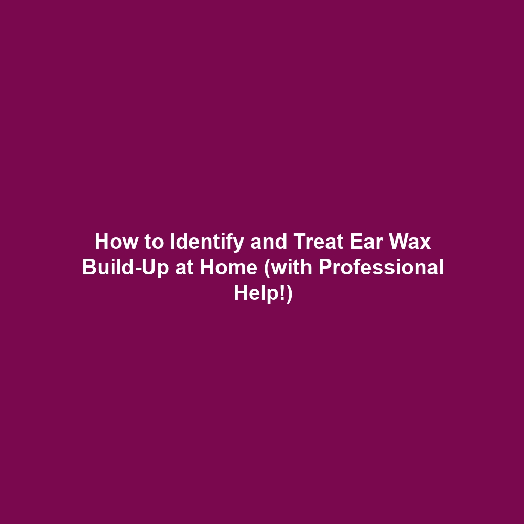 How to Identify and Treat Ear Wax Build-Up at Home (with Professional Help!)