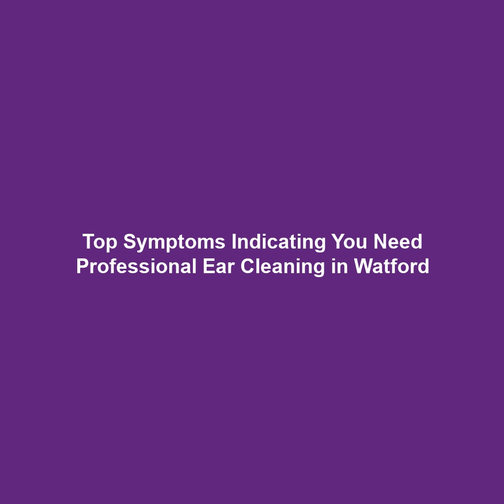 Top Symptoms Indicating You Need Professional Ear Cleaning in Watford