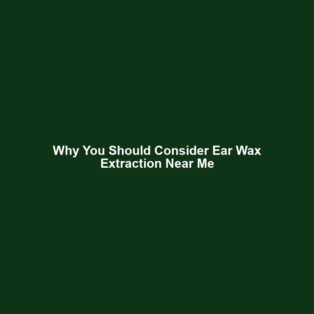 Why You Should Consider Ear Wax Extraction Near Me