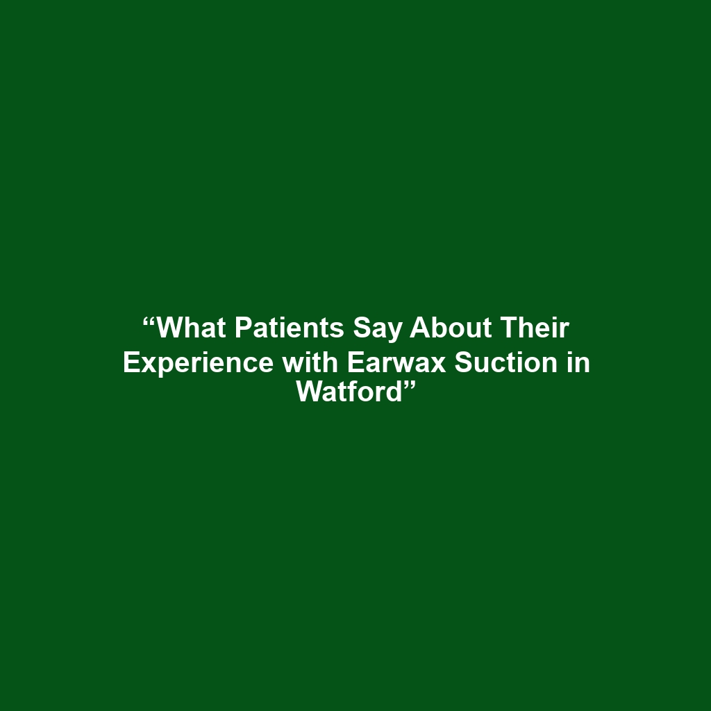 “What Patients Say About Their Experience with Earwax Suction in Watford”