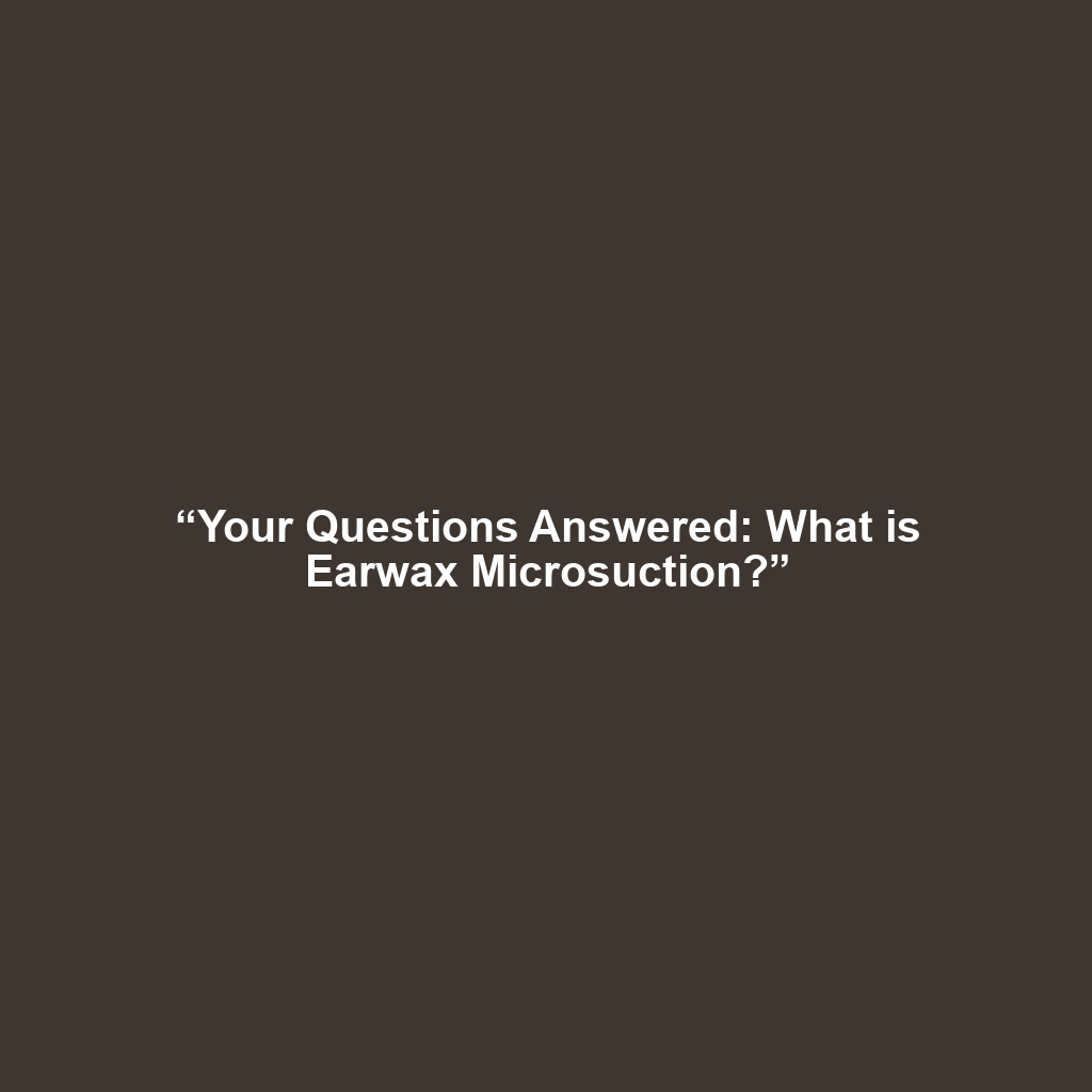 “Your Questions Answered: What is Earwax Microsuction?”