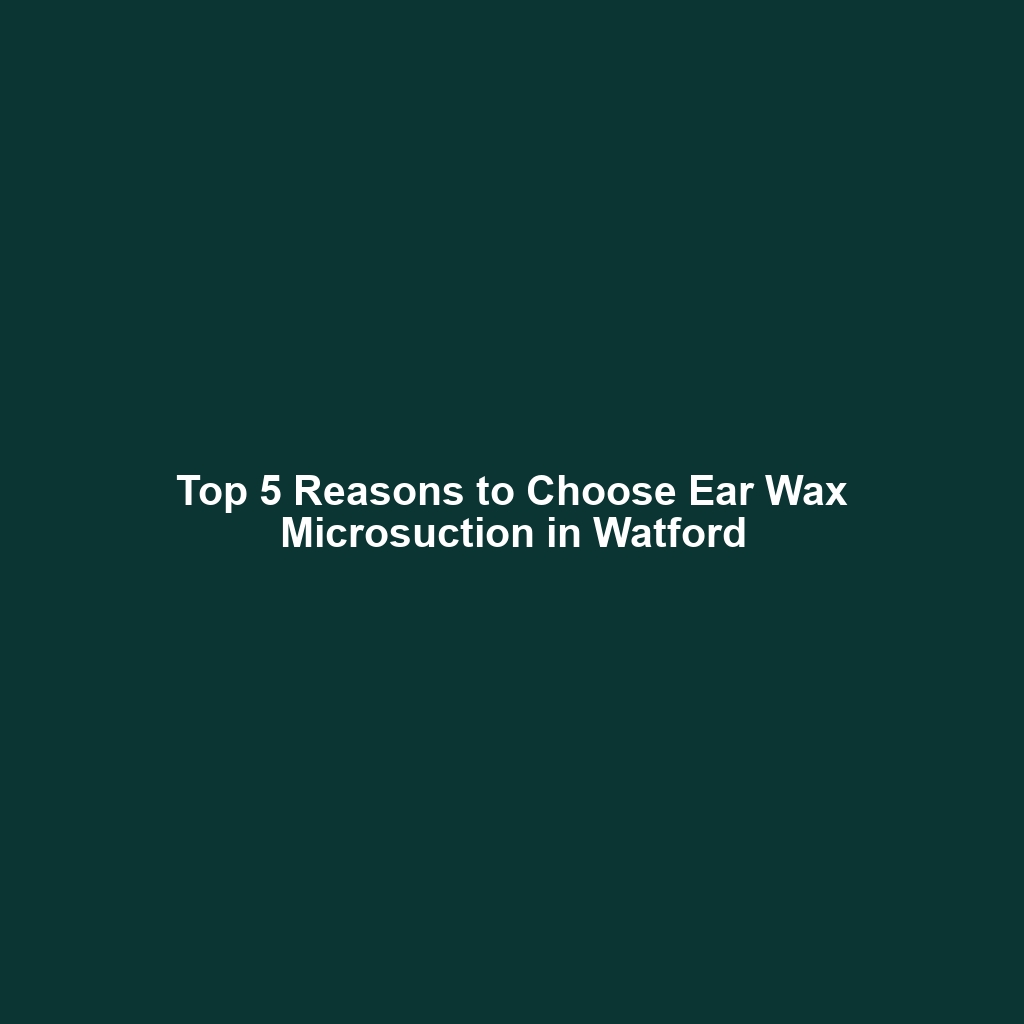Top 5 Reasons to Choose Ear Wax Microsuction in Watford